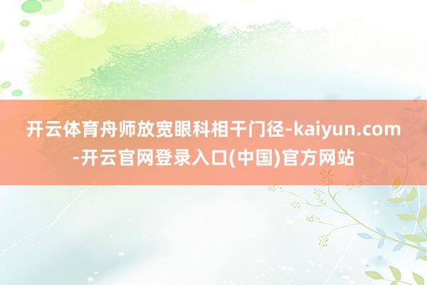 开云体育舟师放宽眼科相干门径-kaiyun.com-开云官网登录入口(中国)官方网站