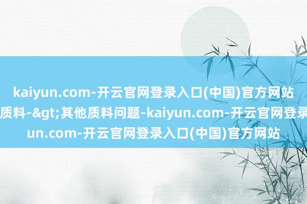 kaiyun.com-开云官网登录入口(中国)官方网站投诉问题：可能存在质料->其他质料问题-kaiyun.com-开云官网登录入口(中国)官方网站
