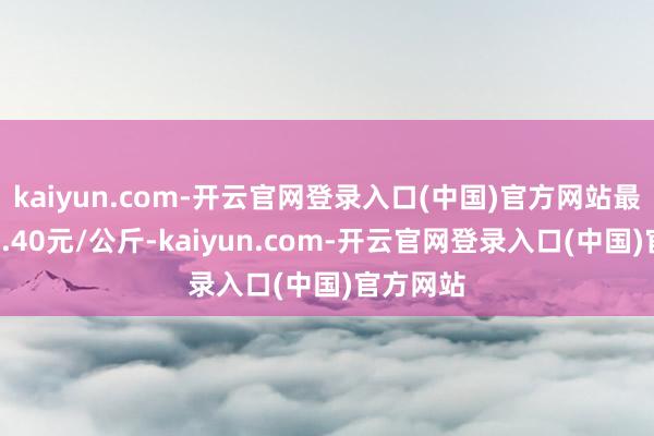 kaiyun.com-开云官网登录入口(中国)官方网站最低报价4.40元/公斤-kaiyun.com-开云官网登录入口(中国)官方网站