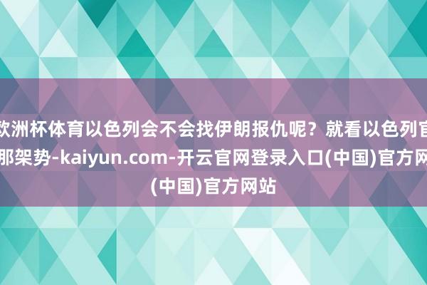 欧洲杯体育以色列会不会找伊朗报仇呢?就看以色列官方那架势-kaiyun.com-开云官网登录入口(中国)官方网站