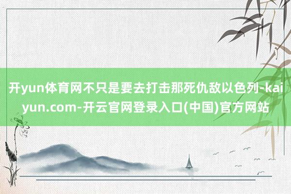 开yun体育网不只是要去打击那死仇敌以色列-kaiyun.com-开云官网登录入口(中国)官方网站