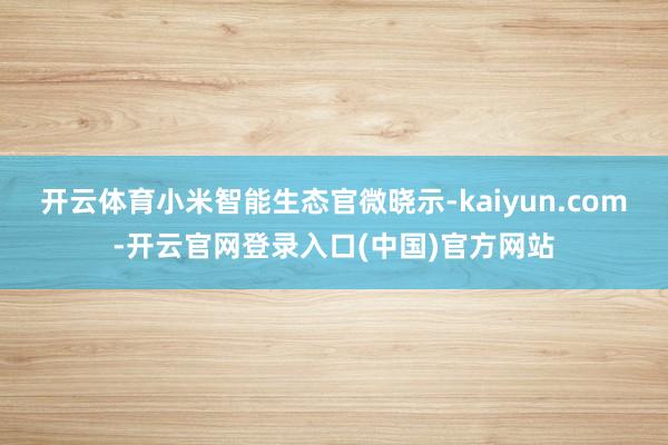 开云体育小米智能生态官微晓示-kaiyun.com-开云官网登录入口(中国)官方网站