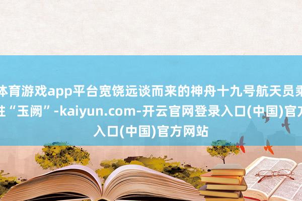 体育游戏app平台宽饶远谈而来的神舟十九号航天员乘组入驻“玉阙”-kaiyun.com-开云官网登录入口(中国)官方网站