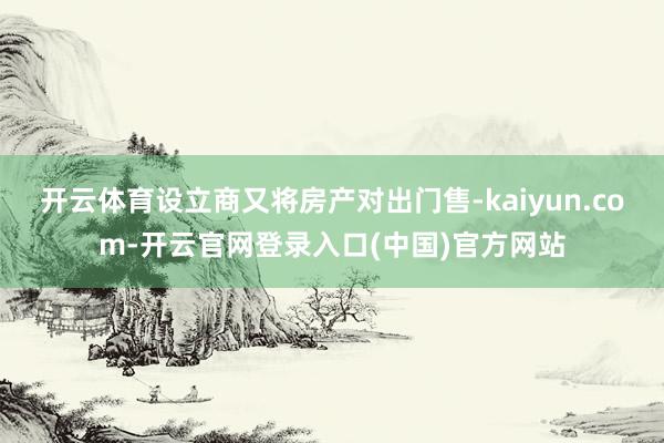 开云体育设立商又将房产对出门售-kaiyun.com-开云官网登录入口(中国)官方网站