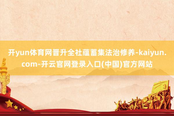 开yun体育网晋升全社蕴蓄集法治修养-kaiyun.com-开云官网登录入口(中国)官方网站