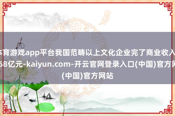 体育游戏app平台我国范畴以上文化企业完了商业收入99668亿元-kaiyun.com-开云官网登录入口(中国)官方网站