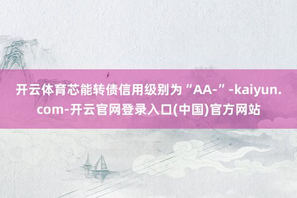 开云体育芯能转债信用级别为“AA-”-kaiyun.com-开云官网登录入口(中国)官方网站