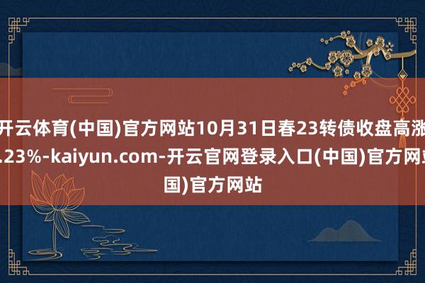 开云体育(中国)官方网站10月31日春23转债收盘高涨2.23%-kaiyun.com-开云官网登录入口(中国)官方网站