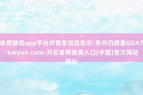 体育游戏app平台对我来说迈克尔-乔丹仍然是GOAT-kaiyun.com-开云官网登录入口(中国)官方网站