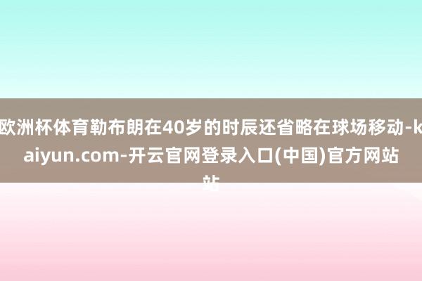 欧洲杯体育勒布朗在40岁的时辰还省略在球场移动-kaiyun.com-开云官网登录入口(中国)官方网站