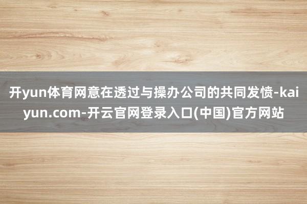 开yun体育网意在透过与操办公司的共同发愤-kaiyun.com-开云官网登录入口(中国)官方网站