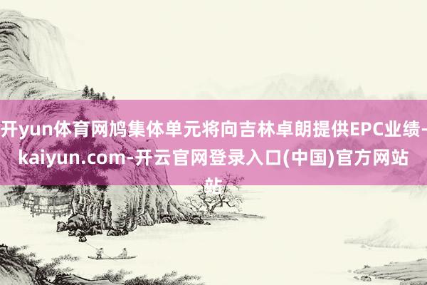开yun体育网鸠集体单元将向吉林卓朗提供EPC业绩-kaiyun.com-开云官网登录入口(中国)官方网站