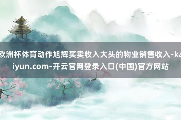 欧洲杯体育动作旭辉买卖收入大头的物业销售收入-kaiyun.com-开云官网登录入口(中国)官方网站