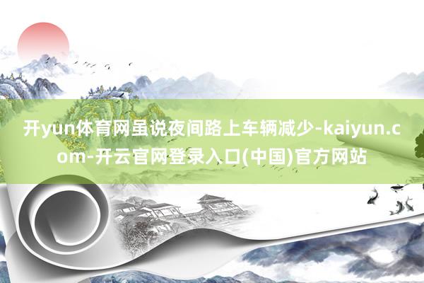 开yun体育网虽说夜间路上车辆减少-kaiyun.com-开云官网登录入口(中国)官方网站