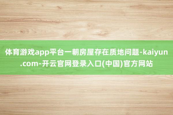 体育游戏app平台一朝房屋存在质地问题-kaiyun.com-开云官网登录入口(中国)官方网站