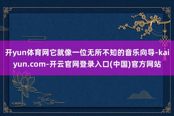 开yun体育网它就像一位无所不知的音乐向导-kaiyun.com-开云官网登录入口(中国)官方网站