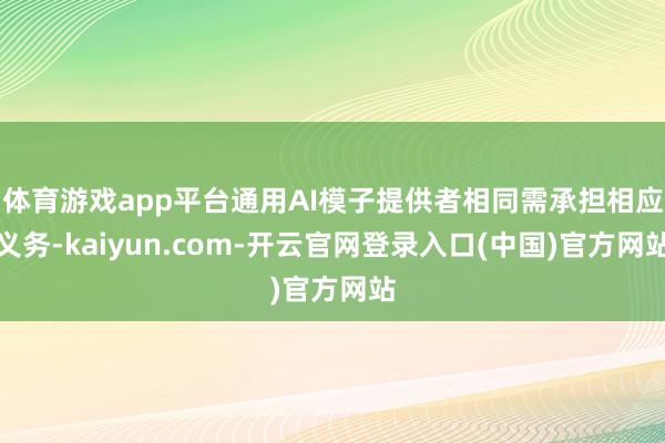 体育游戏app平台通用AI模子提供者相同需承担相应义务-kaiyun.com-开云官网登录入口(中国)官方网站