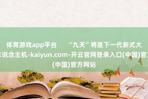 体育游戏app平台      “九天”将是下一代新式大型无东说念主机-kaiyun.com-开云官网登录入口(中国)官方网站