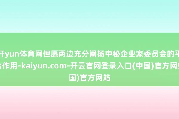 开yun体育网但愿两边充分阐扬中秘企业家委员会的平台作用-kaiyun.com-开云官网登录入口(中国)官方网站