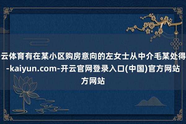 开云体育有在某小区购房意向的左女士从中介毛某处得知-kaiyun.com-开云官网登录入口(中国)官方网站