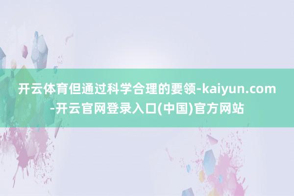 开云体育但通过科学合理的要领-kaiyun.com-开云官网登录入口(中国)官方网站