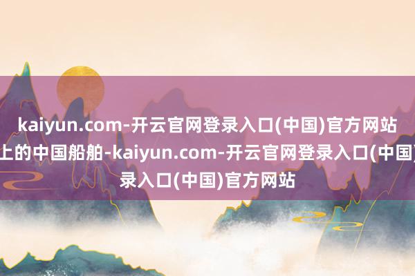 kaiyun.com-开云官网登录入口(中国)官方网站永别是海上的中国船舶-kaiyun.com-开云官网登录入口(中国)官方网站