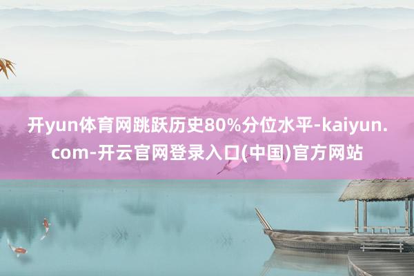 开yun体育网跳跃历史80%分位水平-kaiyun.com-开云官网登录入口(中国)官方网站