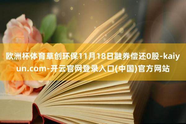 欧洲杯体育草创环保11月18日融券偿还0股-kaiyun.com-开云官网登录入口(中国)官方网站