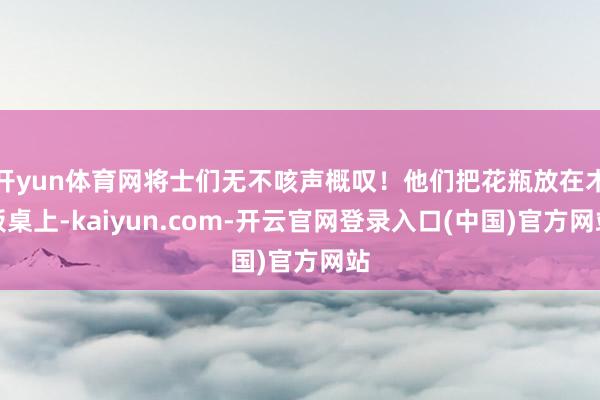 开yun体育网将士们无不咳声概叹！他们把花瓶放在木板桌上-kaiyun.com-开云官网登录入口(中国)官方网站