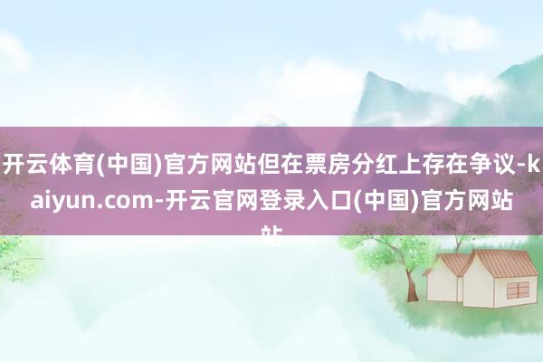 开云体育(中国)官方网站但在票房分红上存在争议-kaiyun.com-开云官网登录入口(中国)官方网站