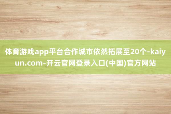 体育游戏app平台合作城市依然拓展至20个-kaiyun.com-开云官网登录入口(中国)官方网站