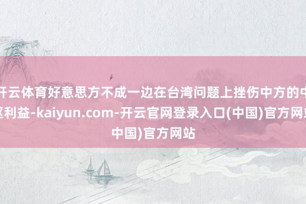 开云体育好意思方不成一边在台湾问题上挫伤中方的中枢利益-kaiyun.com-开云官网登录入口(中国)官方网站