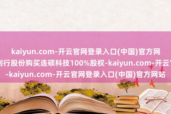 kaiyun.com-开云官网登录入口(中国)官方网站海伦哲告示野心通过刊行股份购买连硕科技100%股权-kaiyun.com-开云官网登录入口(中国)官方网站
