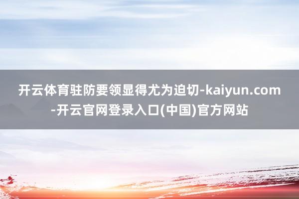 开云体育驻防要领显得尤为迫切-kaiyun.com-开云官网登录入口(中国)官方网站