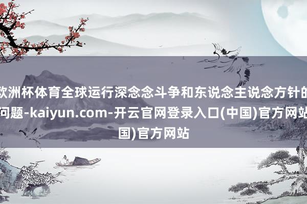欧洲杯体育全球运行深念念斗争和东说念主说念方针的问题-kaiyun.com-开云官网登录入口(中国)官方网站