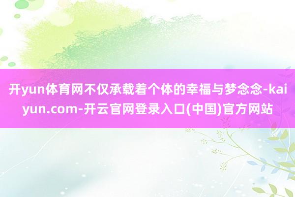 开yun体育网不仅承载着个体的幸福与梦念念-kaiyun.com-开云官网登录入口(中国)官方网站