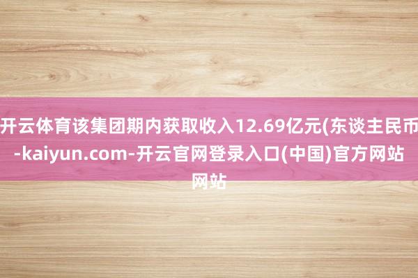 开云体育该集团期内获取收入12.69亿元(东谈主民币-kaiyun.com-开云官网登录入口(中国)官方网站
