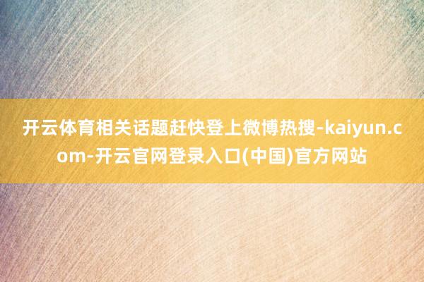 开云体育相关话题赶快登上微博热搜-kaiyun.com-开云官网登录入口(中国)官方网站