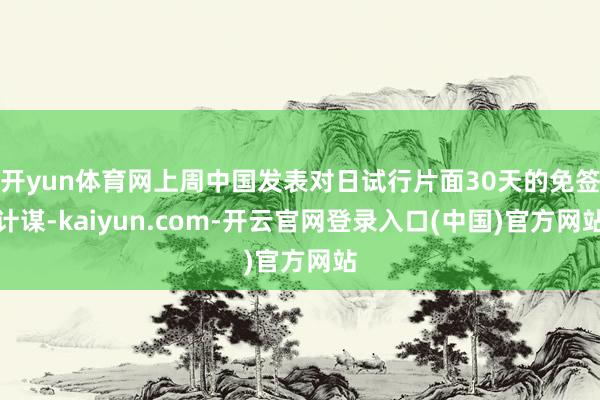 开yun体育网上周中国发表对日试行片面30天的免签计谋-kaiyun.com-开云官网登录入口(中国)官方网站