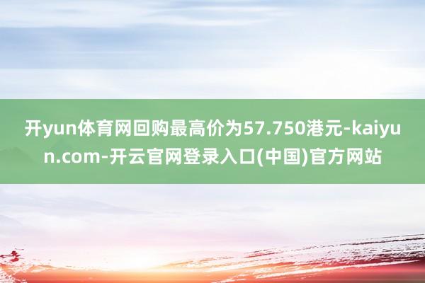 开yun体育网回购最高价为57.750港元-kaiyun.com-开云官网登录入口(中国)官方网站