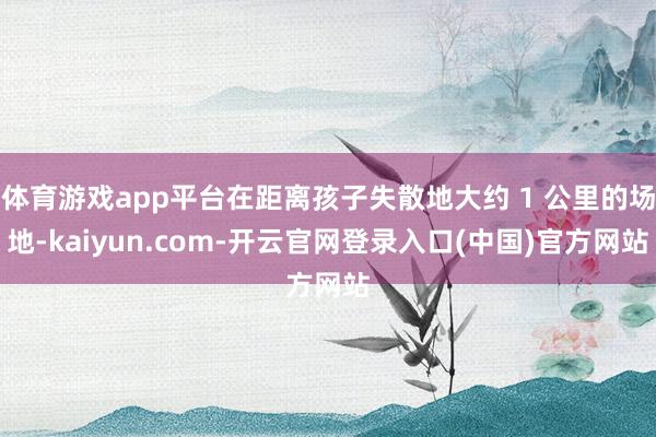 体育游戏app平台在距离孩子失散地大约 1 公里的场地-kaiyun.com-开云官网登录入口(中国)官方网站