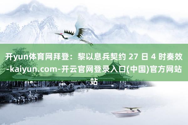 开yun体育网拜登：黎以息兵契约 27 日 4 时奏效-kaiyun.com-开云官网登录入口(中国)官方网站