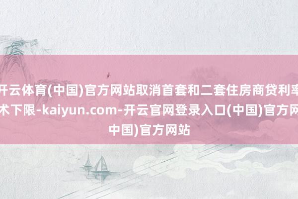 开云体育(中国)官方网站取消首套和二套住房商贷利率战术下限-kaiyun.com-开云官网登录入口(中国)官方网站