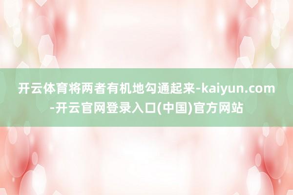开云体育将两者有机地勾通起来-kaiyun.com-开云官网登录入口(中国)官方网站
