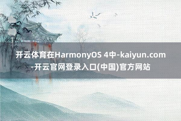 开云体育在HarmonyOS 4中-kaiyun.com-开云官网登录入口(中国)官方网站