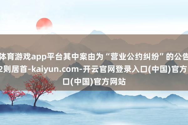 体育游戏app平台其中案由为“营业公约纠纷”的公告以22则居首-kaiyun.com-开云官网登录入口(中国)官方网站
