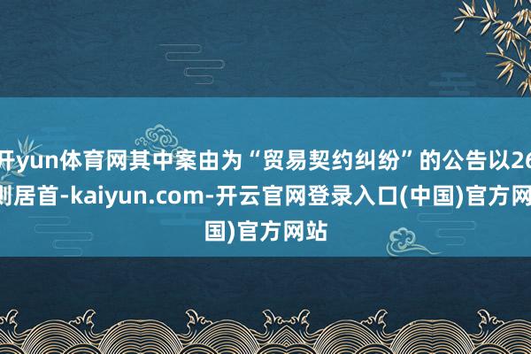 开yun体育网其中案由为“贸易契约纠纷”的公告以263则居首-kaiyun.com-开云官网登录入口(中国)官方网站