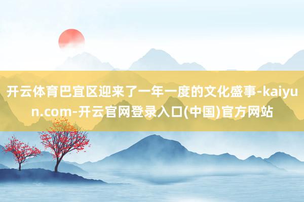 开云体育巴宜区迎来了一年一度的文化盛事-kaiyun.com-开云官网登录入口(中国)官方网站