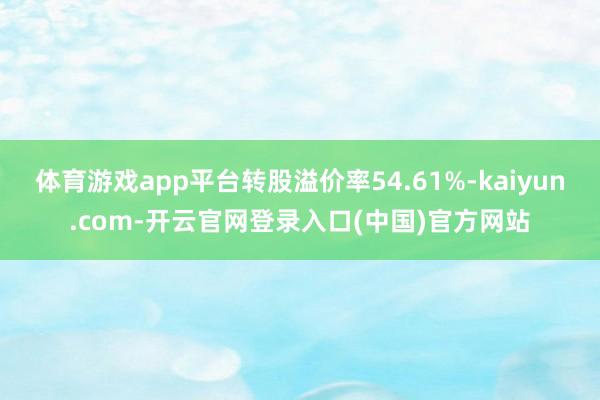 体育游戏app平台转股溢价率54.61%-kaiyun.com-开云官网登录入口(中国)官方网站