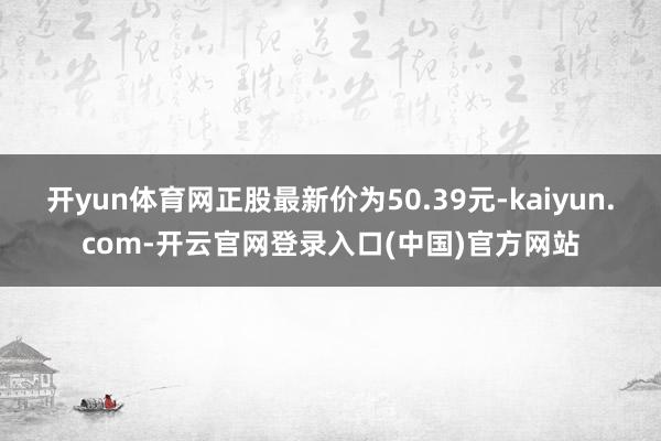 开yun体育网正股最新价为50.39元-kaiyun.com-开云官网登录入口(中国)官方网站